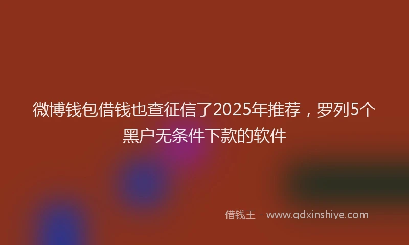 微博钱包借钱也查征信了2025年推荐，罗列5个黑户无条件下款的软件