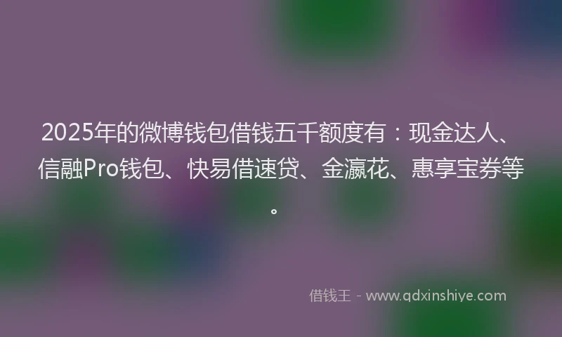 2025年的微博钱包借钱五千额度有：现金达人、信融Pro钱包、快易借速贷、金瀛花、惠享宝券等。