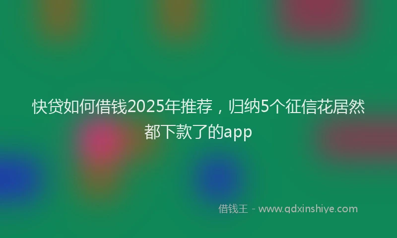 快贷如何借钱2025年推荐，归纳5个征信花居然都下款了的app