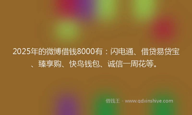 2025年的微博借钱8000有：闪电通、借贷易贷宝、臻享购、快鸟钱包、诚信一周花等。