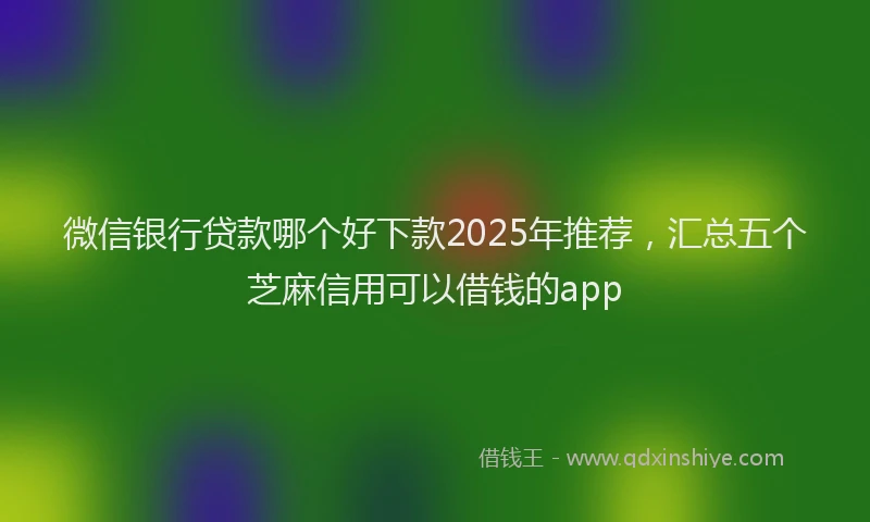 微信银行贷款哪个好下款2025年推荐，汇总五个芝麻信用可以借钱的app