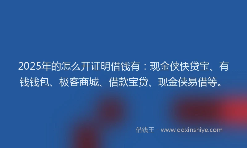 2025年的怎么开证明借钱有：现金侠快贷宝、有钱钱包、极客商城、借款宝贷、现金侠易借等。
