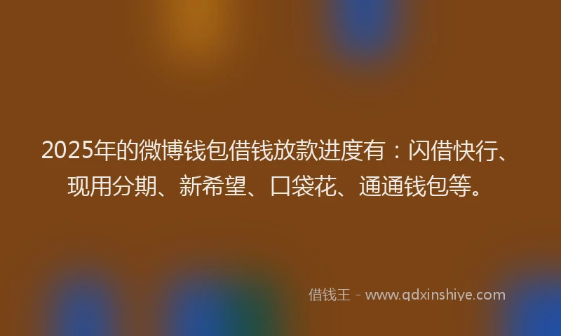 2025年的微博钱包借钱放款进度有：闪借快行、现用分期、新希望、口袋花、通通钱包等。