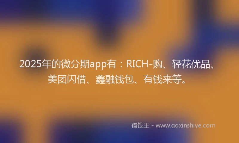 2025年的微分期app有：RICH-购、轻花优品、美团闪借、鑫融钱包、有钱来等。