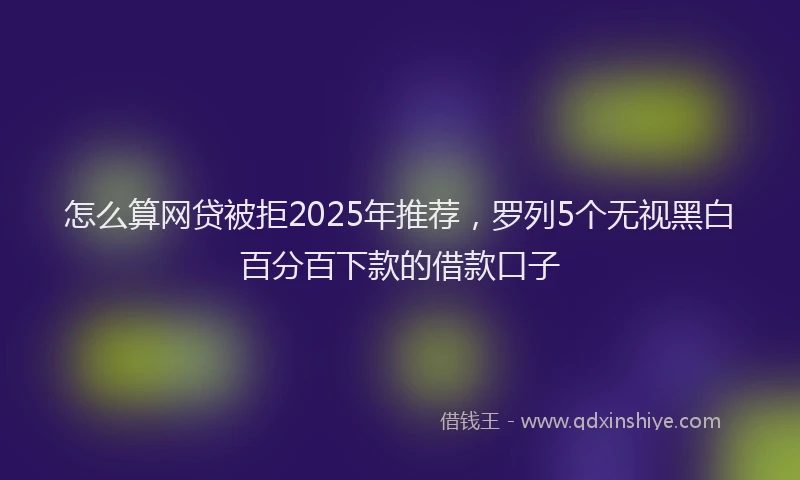 怎么算网贷被拒2025年推荐，罗列5个无视黑白百分百下款的借款口子