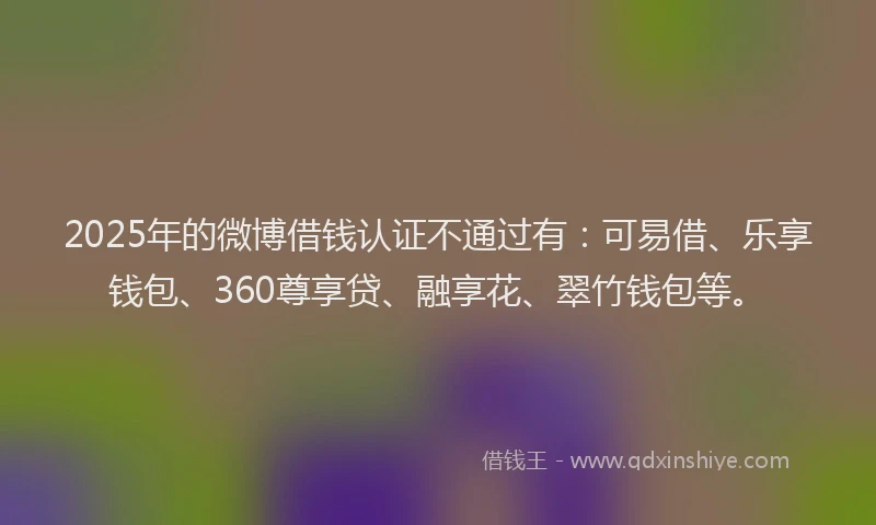 2025年的微博借钱认证不通过有：可易借、乐享钱包、360尊享贷、融享花、翠竹钱包等。