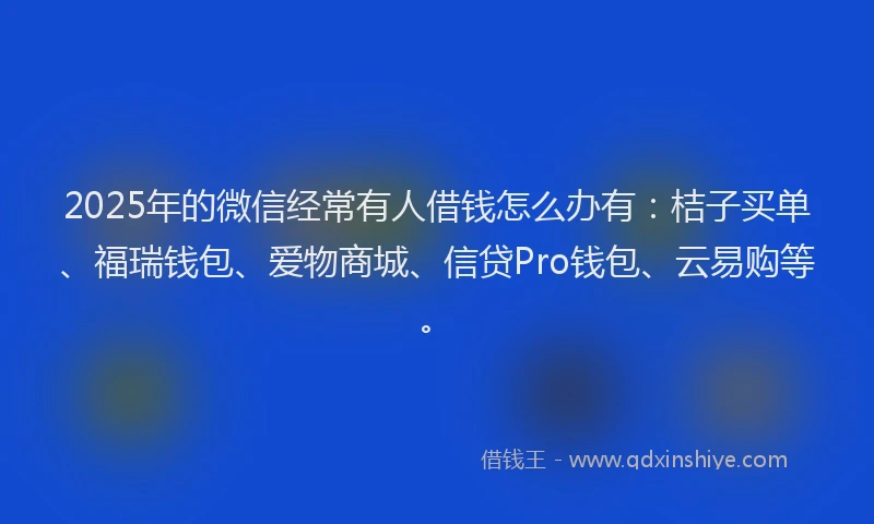 2025年的微信经常有人借钱怎么办有：桔子买单、福瑞钱包、爱物商城、信贷Pro钱包、云易购等。