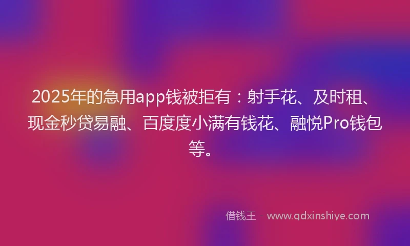 2025年的急用app钱被拒有：射手花、及时租、现金秒贷易融、百度度小满有钱花、融悦Pro钱包等。