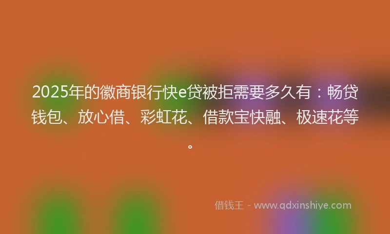 2025年的徽商银行快e贷被拒需要多久有：畅贷钱包、放心借、彩虹花、借款宝快融、极速花等。