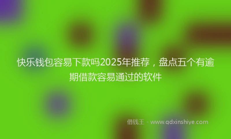快乐钱包容易下款吗2025年推荐，盘点五个有逾期借款容易通过的软件