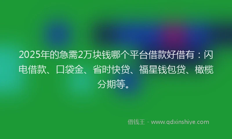 2025年的急需2万块钱哪个平台借款好借有：闪电借款、口袋金、省时快贷、福星钱包贷、橄榄分期等。
