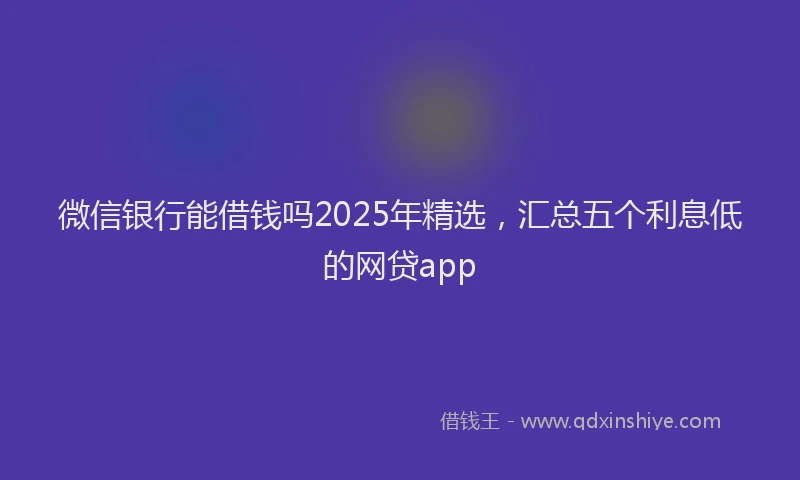 微信银行能借钱吗2025年精选，汇总五个利息低的网贷app