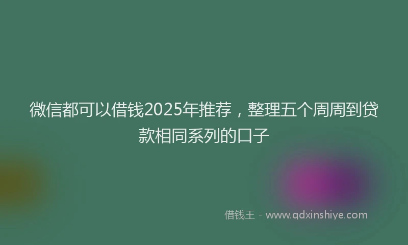 微信都可以借钱2025年推荐，整理五个周周到贷款相同系列的口子