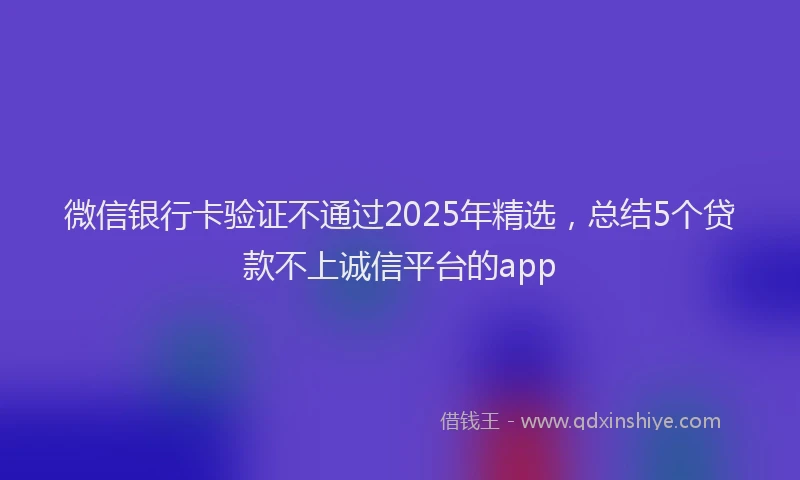 微信银行卡验证不通过2025年精选，总结5个贷款不上诚信平台的app