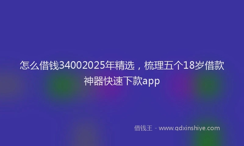 怎么借钱34002025年精选，梳理五个18岁借款神器快速下款app