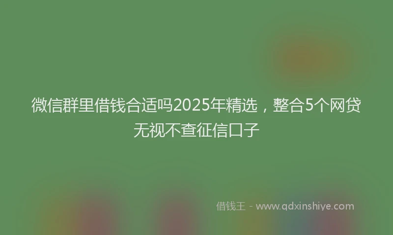 微信群里借钱合适吗2025年精选，整合5个网贷无视不查征信口子