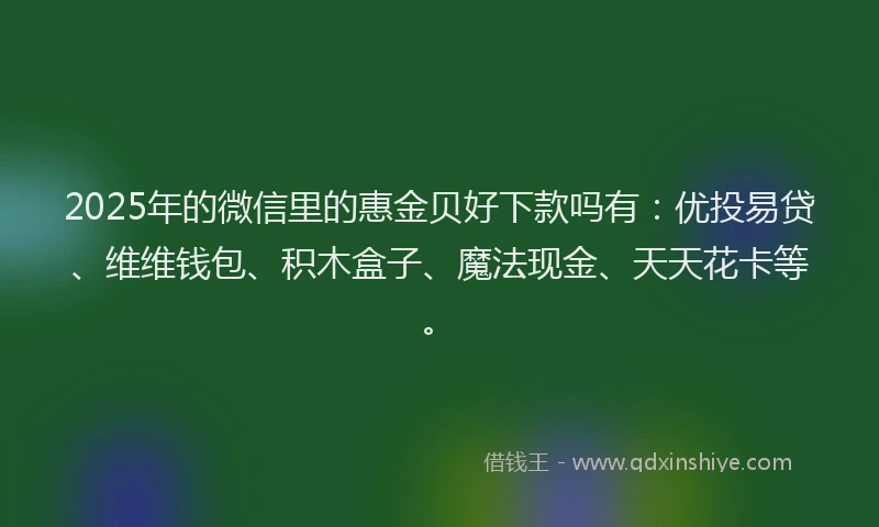 2025年的微信里的惠金贝好下款吗有：优投易贷、维维钱包、积木盒子、魔法现金、天天花卡等。