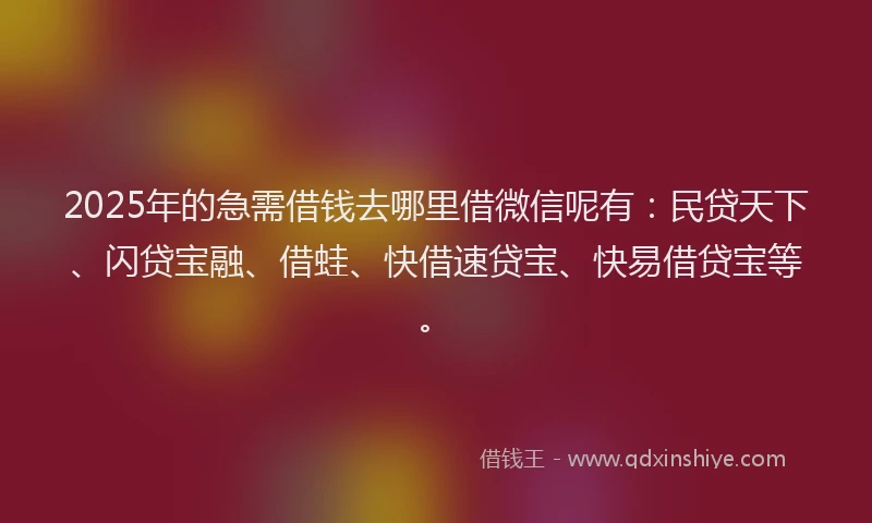2025年的急需借钱去哪里借微信呢有：民贷天下、闪贷宝融、借蛙、快借速贷宝、快易借贷宝等。