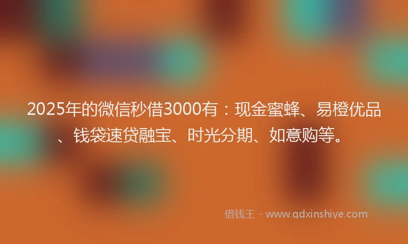 2025年的微信秒借3000有：现金蜜蜂、易橙优品、钱袋速贷融宝、时光分期、如意购等。