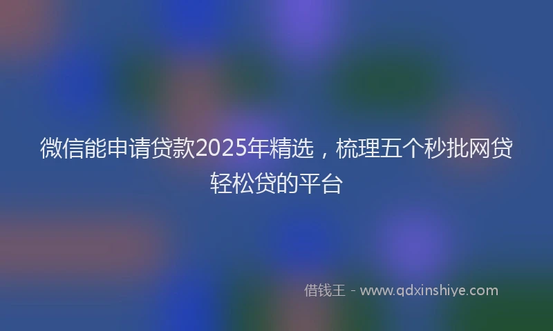 微信能申请贷款2025年精选，梳理五个秒批网贷轻松贷的平台