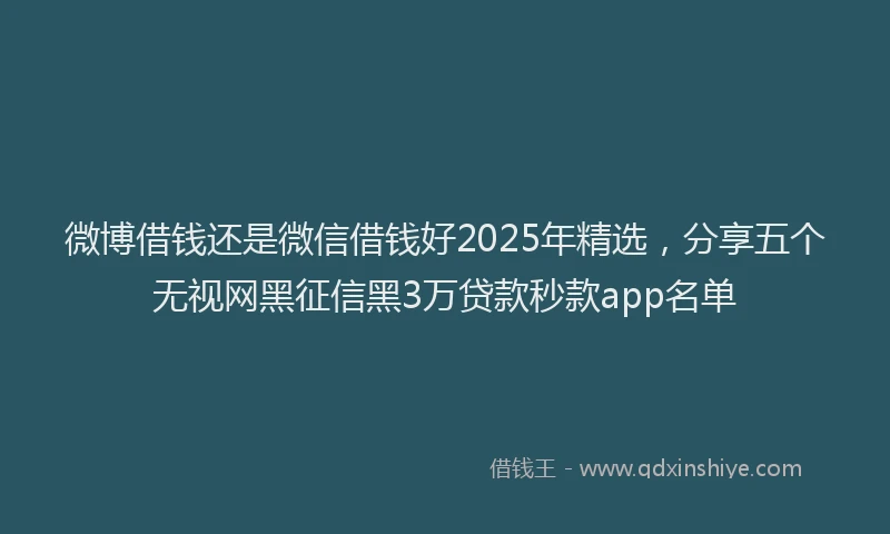 微博借钱还是微信借钱好2025年精选，分享五个无视网黑征信黑3万贷款秒款app名单