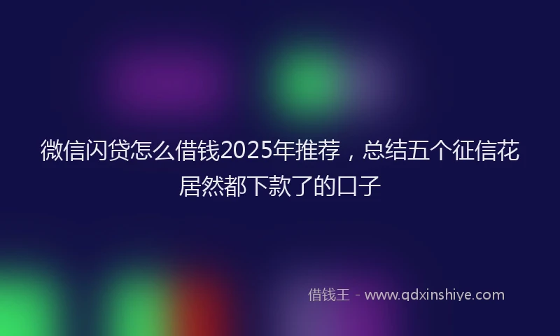 微信闪贷怎么借钱2025年推荐，总结五个征信花居然都下款了的口子