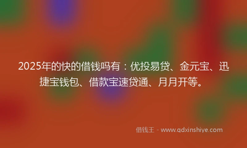 2025年的快的借钱吗有：优投易贷、金元宝、迅捷宝钱包、借款宝速贷通、月月开等。