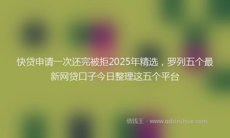 快贷申请一次还完被拒2025年精选，罗列五个最新网贷口子今日整理这五个平台