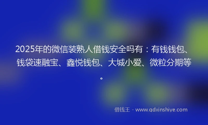 2025年的微信装熟人借钱安全吗有：有钱钱包、钱袋速融宝、鑫悦钱包、大城小爱、微粒分期等。
