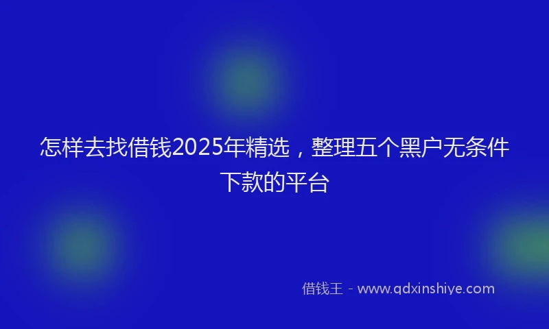 怎样去找借钱2025年精选，整理五个黑户无条件下款的平台