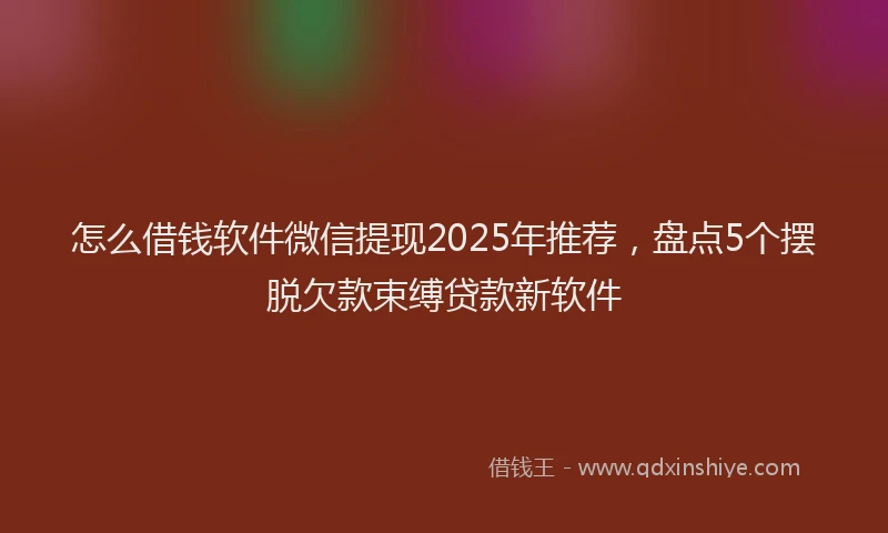 怎么借钱软件微信提现2025年推荐，盘点5个摆脱欠款束缚贷款新软件