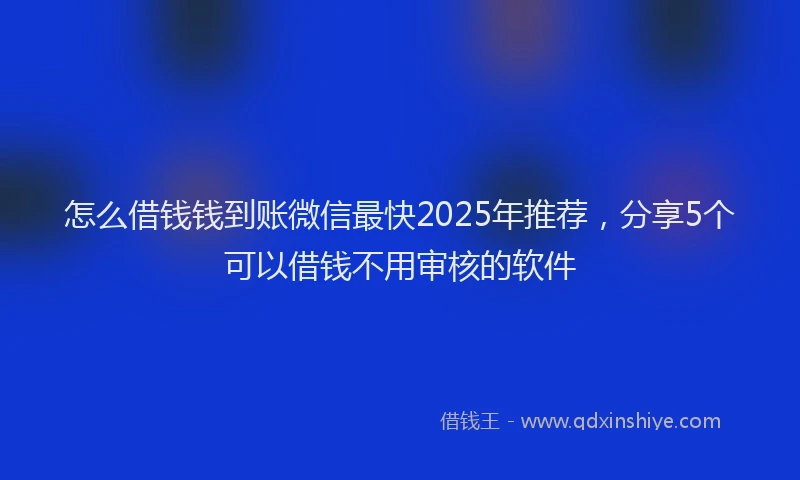 怎么借钱钱到账微信最快2025年推荐，分享5个可以借钱不用审核的软件