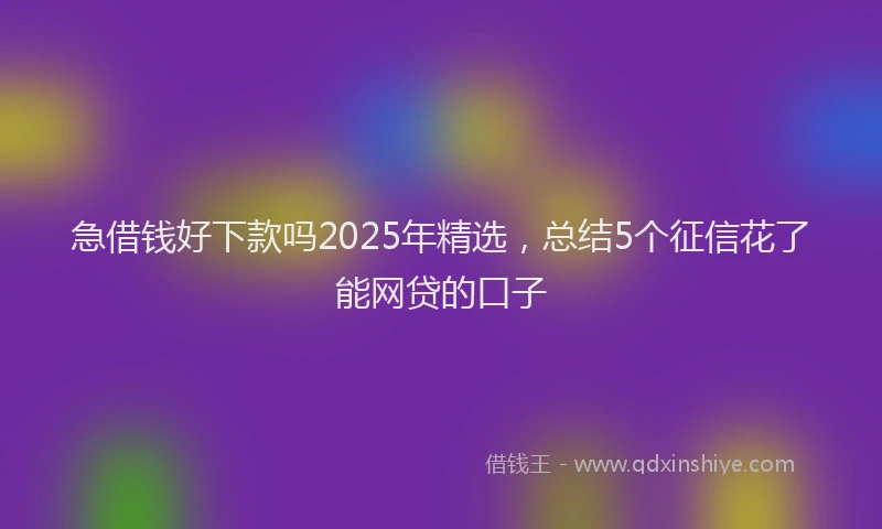 急借钱好下款吗2025年精选，总结5个征信花了能网贷的口子