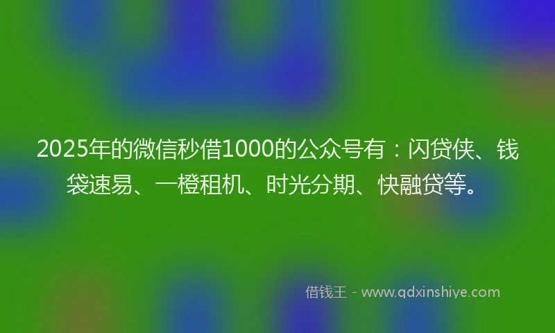 2025年的微信秒借1000的公众号有：闪贷侠、钱袋速易、一橙租机、时光分期、快融贷等。