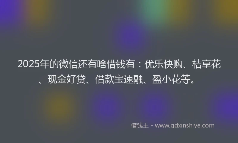 2025年的微信还有啥借钱有：优乐快购、桔享花、现金好贷、借款宝速融、盈小花等。