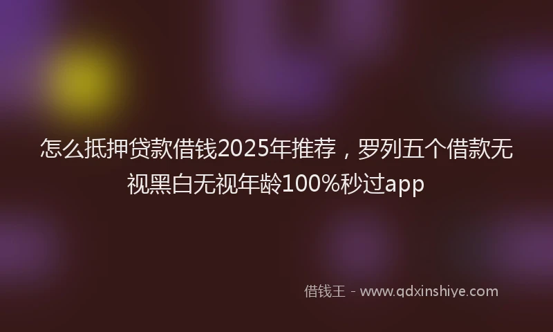 怎么抵押贷款借钱2025年推荐，罗列五个借款无视黑白无视年龄100%秒过app