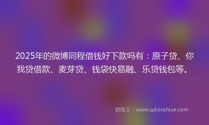 2025年的微博同程借钱好下款吗有：原子贷、你我贷借款、麦芽贷、钱袋快易融、乐贷钱包等。