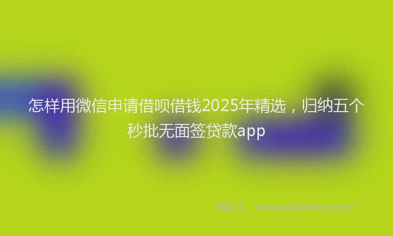 怎样用微信申请借呗借钱2025年精选，归纳五个秒批无面签贷款app