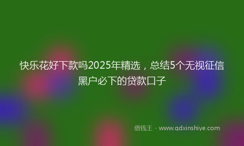 快乐花好下款吗2025年精选，总结5个无视征信黑户必下的贷款口子