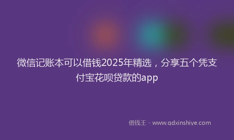 微信记账本可以借钱2025年精选，分享五个凭支付宝花呗贷款的app