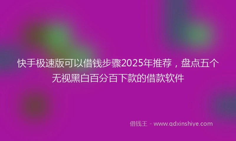 快手极速版可以借钱步骤2025年推荐，盘点五个无视黑白百分百下款的借款软件
