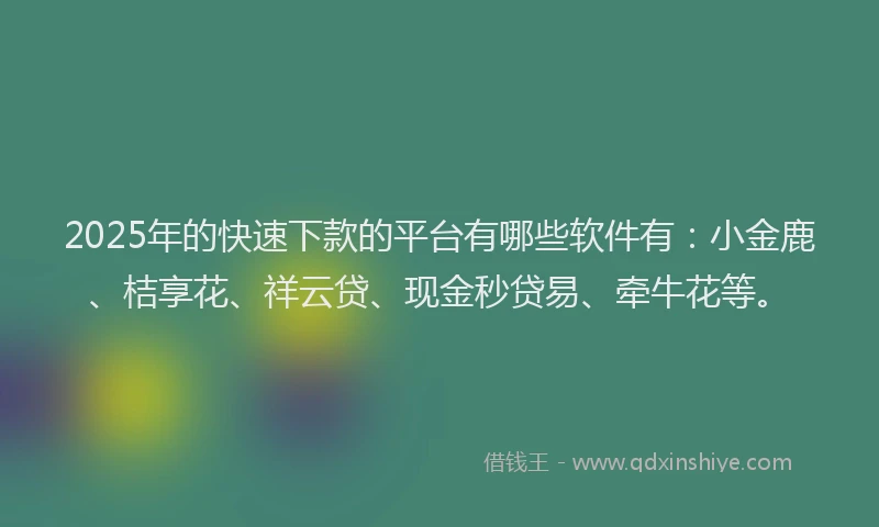 2025年的快速下款的平台有哪些软件有：小金鹿、桔享花、祥云贷、现金秒贷易、牵牛花等。