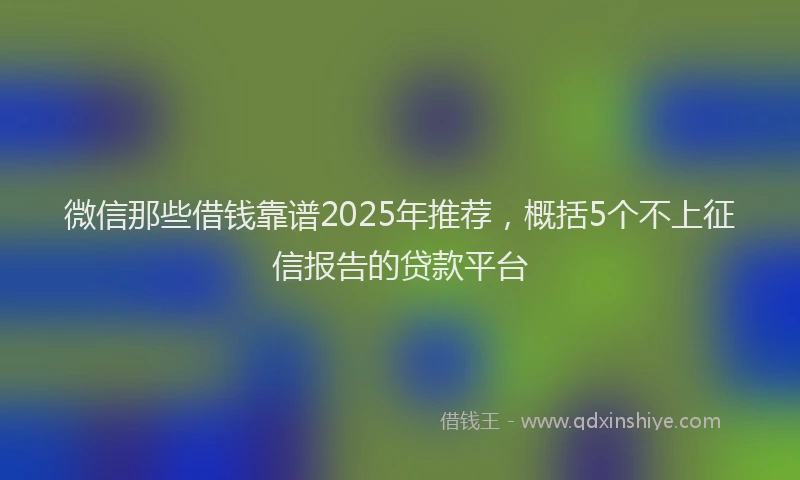 微信那些借钱靠谱2025年推荐，概括5个不上征信报告的贷款平台