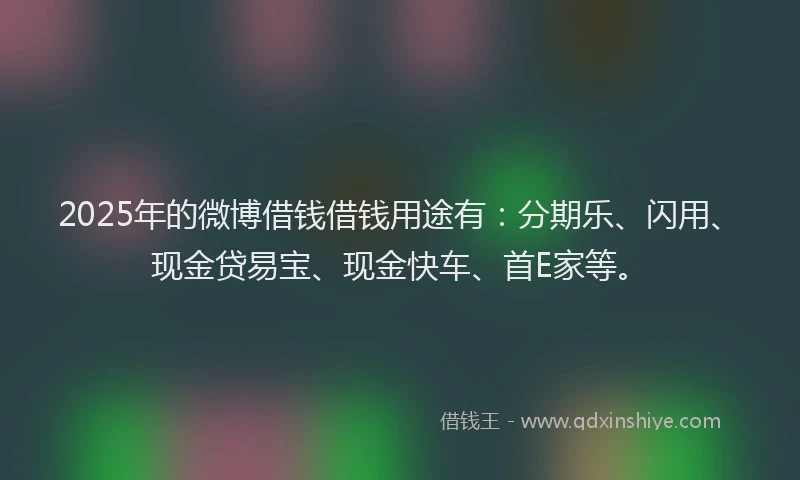 2025年的微博借钱借钱用途有：分期乐、闪用、现金贷易宝、现金快车、首E家等。