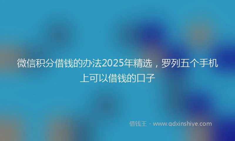 微信积分借钱的办法2025年精选，罗列五个手机上可以借钱的口子