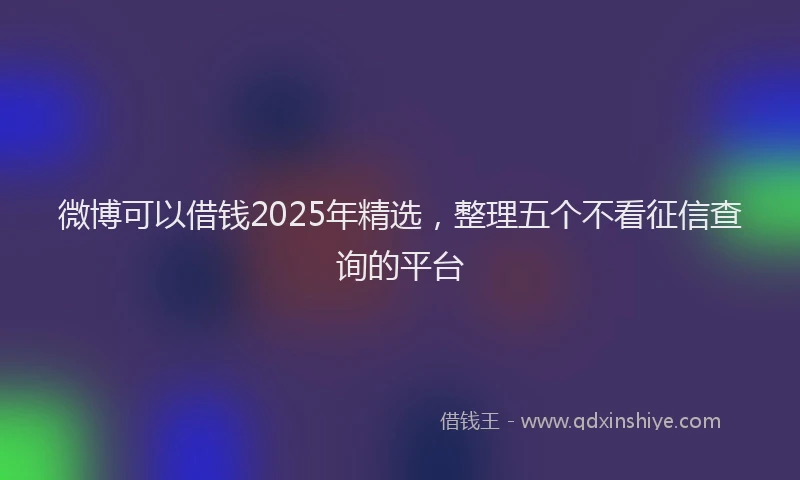 微博可以借钱2025年精选，整理五个不看征信查询的平台