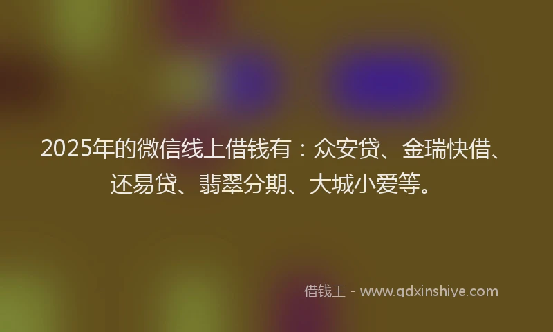 2025年的微信线上借钱有：众安贷、金瑞快借、还易贷、翡翠分期、大城小爱等。