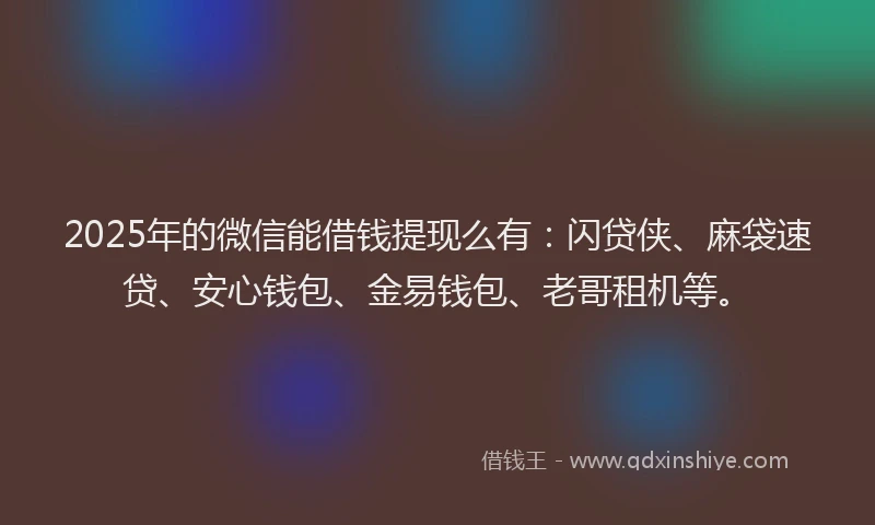 2025年的微信能借钱提现么有：闪贷侠、麻袋速贷、安心钱包、金易钱包、老哥租机等。