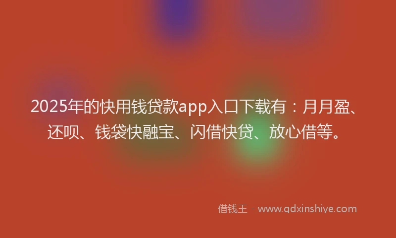 2025年的快用钱贷款app入口下载有：月月盈、还呗、钱袋快融宝、闪借快贷、放心借等。