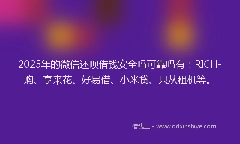 2025年的微信还呗借钱安全吗可靠吗有：RICH-购、享来花、好易借、小米贷、只从租机等。